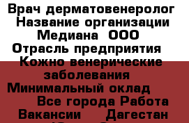 Врач дерматовенеролог › Название организации ­ Медиана, ООО › Отрасль предприятия ­ Кожно-венерические заболевания › Минимальный оклад ­ 55 000 - Все города Работа » Вакансии   . Дагестан респ.,Южно-Сухокумск г.